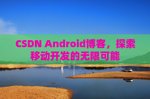CSDN Android博客，探索移动开发的无限可能